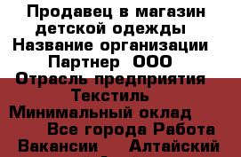 Продавец в магазин детской одежды › Название организации ­ Партнер, ООО › Отрасль предприятия ­ Текстиль › Минимальный оклад ­ 40 000 - Все города Работа » Вакансии   . Алтайский край,Алейск г.